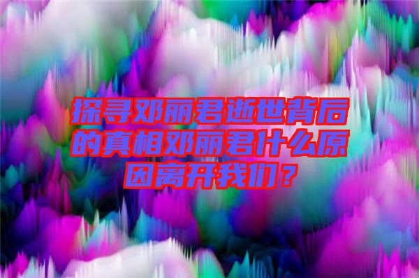 探寻邓丽君逝世背后的真相邓丽君什么原因离开我们？