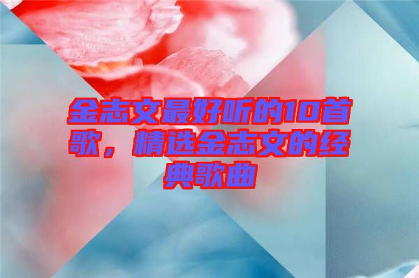 金志文最好听的10首歌，精选金志文的经典歌曲