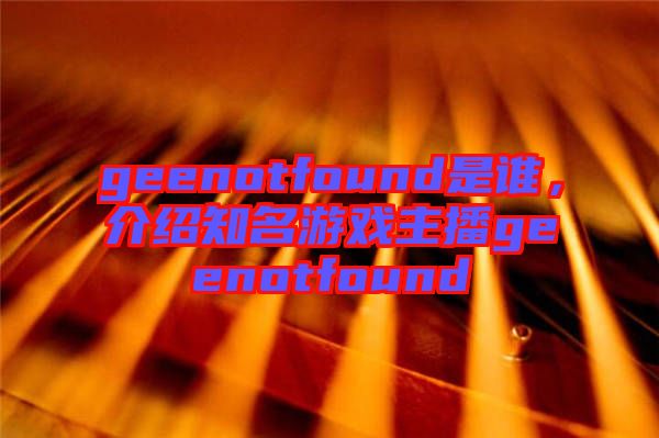 geenotfound是谁，介绍知名游戏主播geenotfound