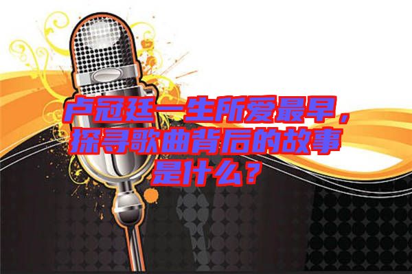 卢冠廷一生所爱最早，探寻歌曲背后的故事是什么？