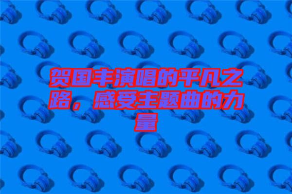 贺国丰演唱的平凡之路，感受主题曲的力量