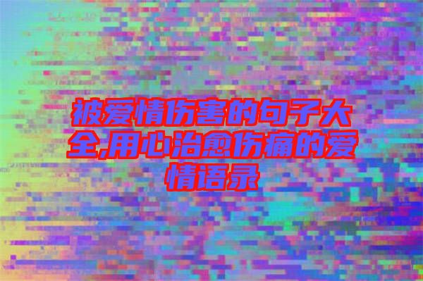 被爱情伤害的句子大全,用心治愈伤痛的爱情语录