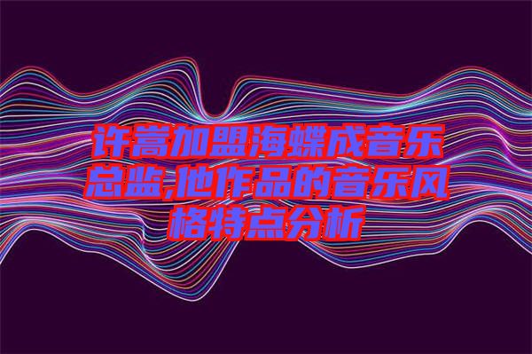 许嵩加盟海蝶成音乐总监,他作品的音乐风格特点分析