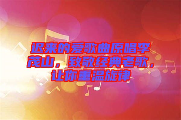 迟来的爱歌曲原唱李茂山，致敬经典老歌，让你重温旋律