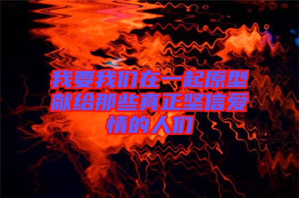 我要我们在一起原型献给那些真正坚信爱情的人们