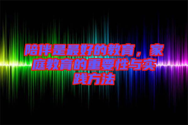 陪伴是最好的教育，家庭教育的重要性与实践方法