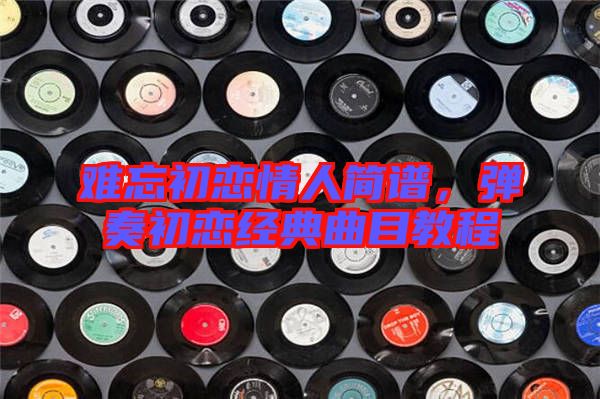 难忘初恋情人简谱，弹奏初恋经典曲目教程