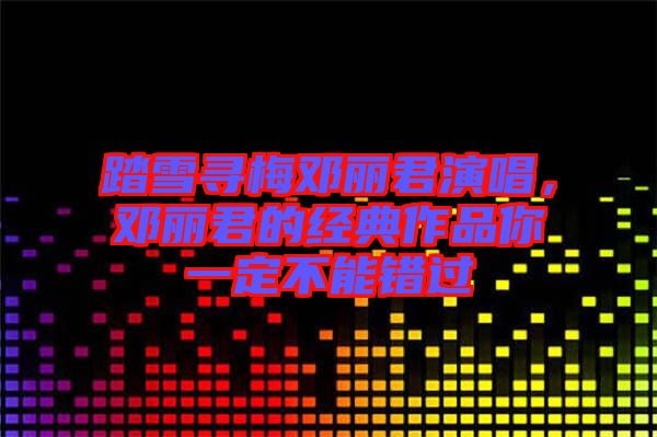 踏雪寻梅邓丽君演唱，邓丽君的经典作品你一定不能错过