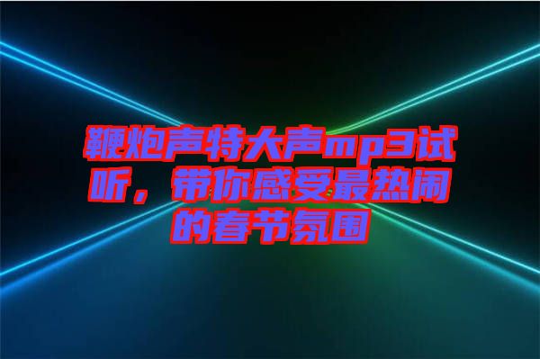 鞭炮声特大声mp3试听，带你感受最热闹的春节氛围