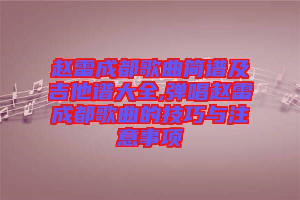 赵雷成都歌曲简谱及吉他谱大全,弹唱赵雷成都歌曲的技巧与注意事项