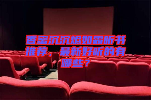 香蜜沉沉烬如霜听书推荐，最新好听的有哪些？