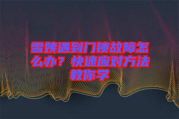 雪姨遇到门锁故障怎么办？快速应对方法教你学