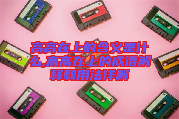 高高在上的含义是什么,高高在上的成语解释和用法详解