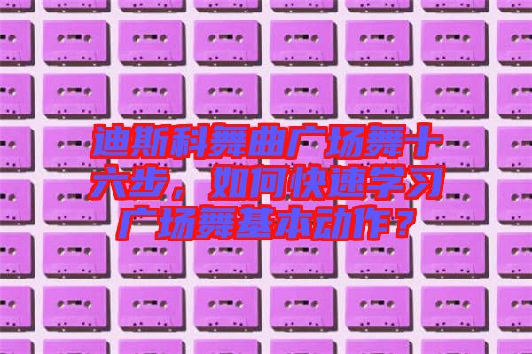 迪斯科舞曲广场舞十六步，如何快速学习广场舞基本动作？