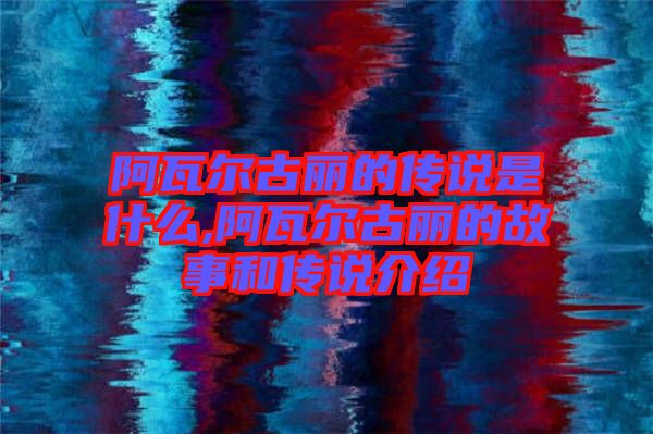 阿瓦尔古丽的传说是什么,阿瓦尔古丽的故事和传说介绍