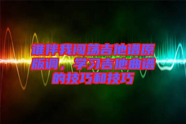 谁伴我闯荡吉他谱原版调，学习吉他曲谱的技巧和技巧