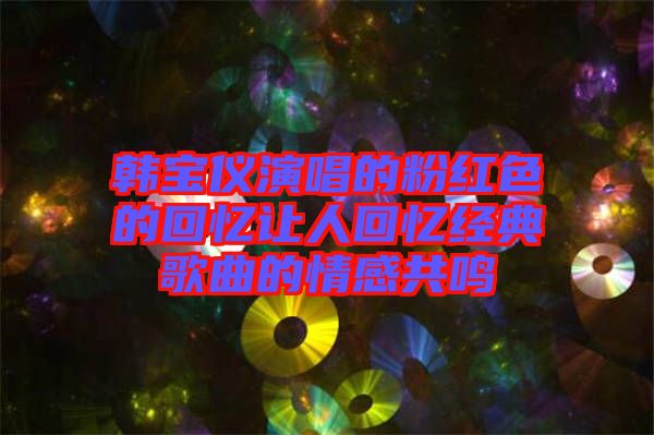 韩宝仪演唱的粉红色的回忆让人回忆经典歌曲的情感共鸣