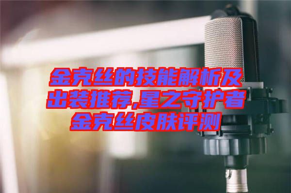 金克丝的技能解析及出装推荐,星之守护者金克丝皮肤评测