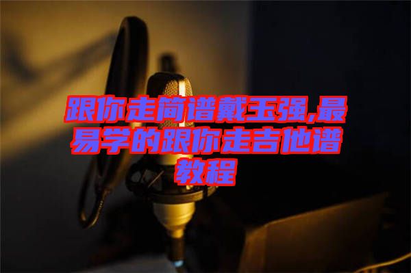 跟你走简谱戴玉强,最易学的跟你走吉他谱教程