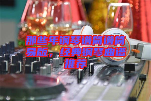 那些年钢琴谱简谱简易版，经典钢琴曲谱推荐
