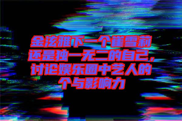 金泫雅下一个崔雪莉还是独一无二的自己，讨论娱乐圈中艺人的个与影响力