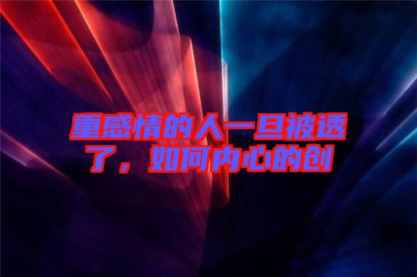 重感情的人一旦被透了，如何内心的创