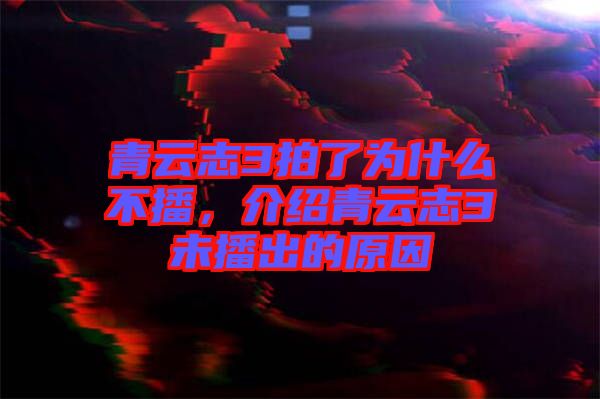 青云志3拍了为什么不播，介绍青云志3未播出的原因