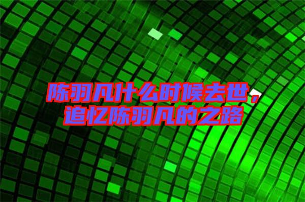 陈羽凡什么时候去世，追忆陈羽凡的之路