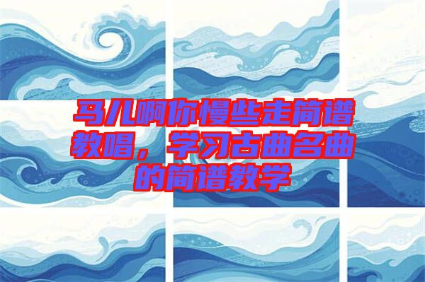 马儿啊你慢些走简谱教唱，学习古曲名曲的简谱教学