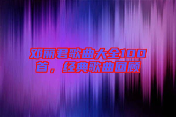 邓丽君歌曲大全100首，经典歌曲回顾